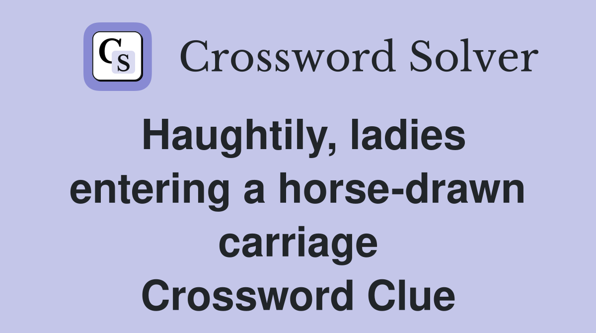 Haughtily, ladies entering a horsedrawn carriage Crossword Clue
